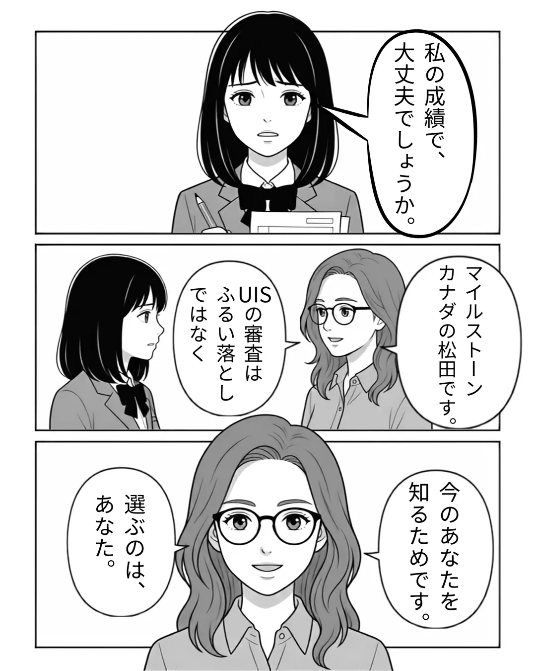 アーバン・インターナショナル・スクール紹介漫画3ページ目。「私の成績で、大丈夫でしょうか。」と不安を打ち明けるミナに、マイルストーンカナダの松田が「UISの審査はふるい落としではなく、今のあなたを知るためです。選ぶのは、あなた。」と伝える。